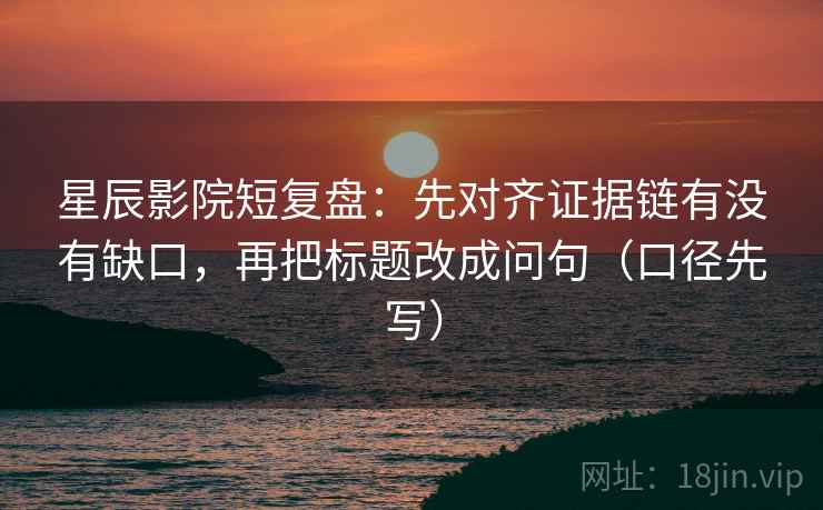 星辰影院短复盘：先对齐证据链有没有缺口，再把标题改成问句（口径先写）