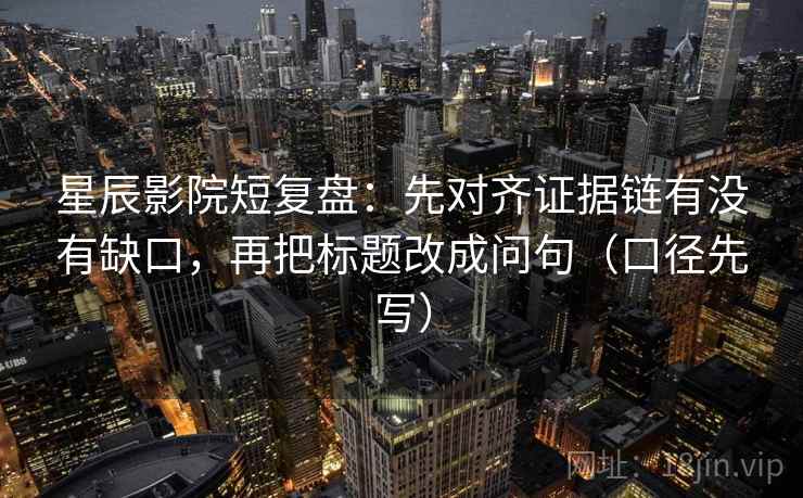 星辰影院短复盘：先对齐证据链有没有缺口，再把标题改成问句（口径先写）