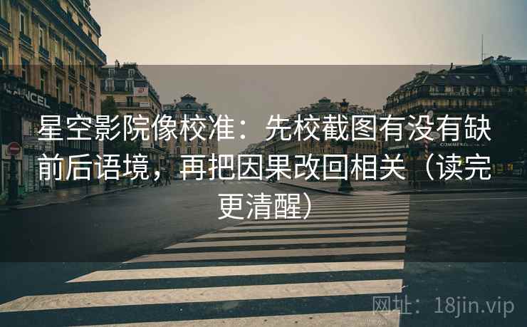 星空影院像校准：先校截图有没有缺前后语境，再把因果改回相关（读完更清醒）