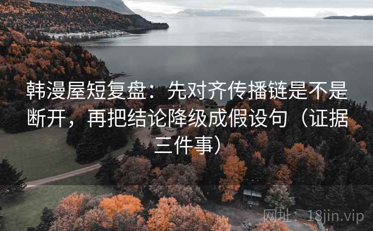 韩漫屋短复盘：先对齐传播链是不是断开，再把结论降级成假设句（证据三件事）