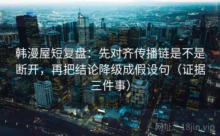 韩漫屋短复盘：先对齐传播链是不是断开，再把结论降级成假设句（证据三件事）
