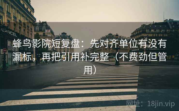 蜂鸟影院短复盘：先对齐单位有没有漏标，再把引用补完整（不费劲但管用）
