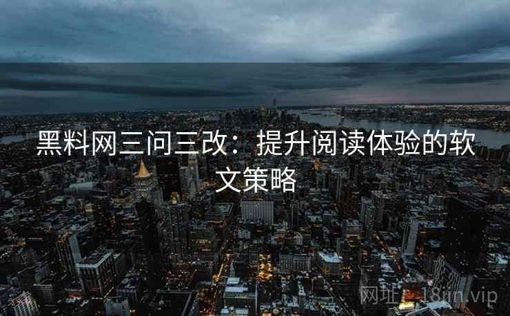 黑料网三问三改：提升阅读体验的软文策略