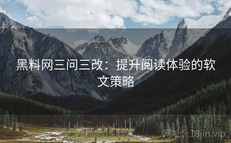 黑料网三问三改：提升阅读体验的软文策略