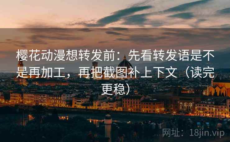 樱花动漫想转发前：先看转发语是不是再加工，再把截图补上下文（读完更稳）