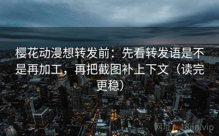 樱花动漫想转发前：先看转发语是不是再加工，再把截图补上下文（读完更稳）