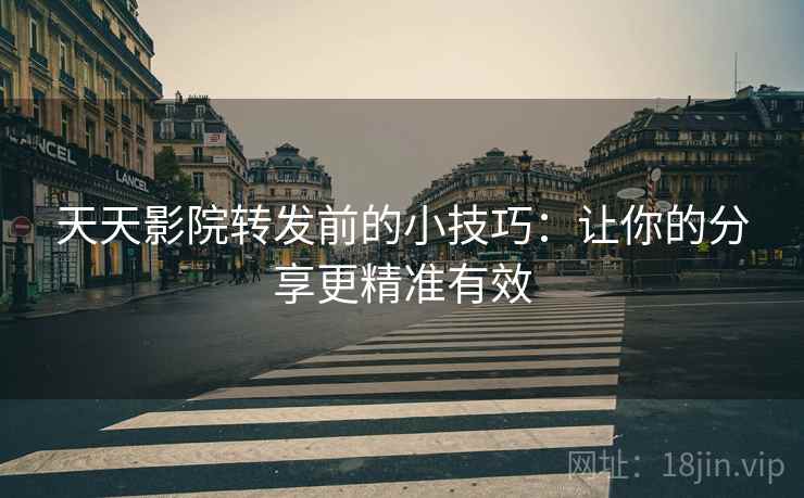 天天影院转发前的小技巧：让你的分享更精准有效
