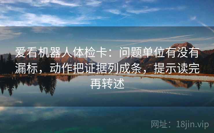 爱看机器人体检卡：问题单位有没有漏标，动作把证据列成条，提示读完再转述