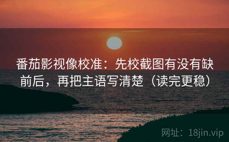 番茄影视像校准：先校截图有没有缺前后，再把主语写清楚（读完更稳）