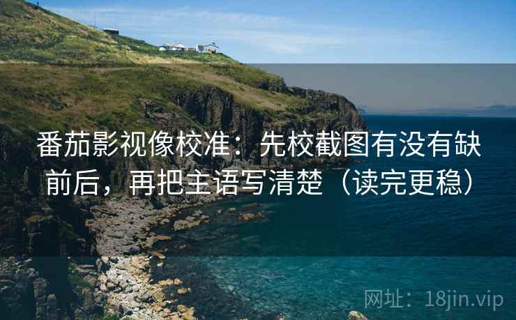 番茄影视像校准：先校截图有没有缺前后，再把主语写清楚（读完更稳）