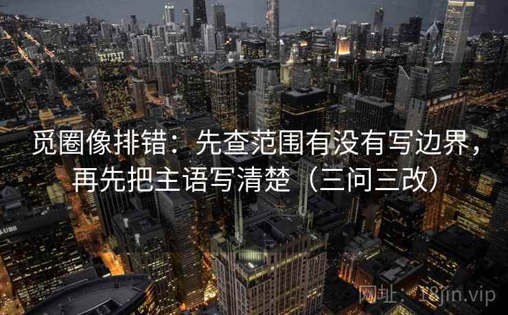 觅圈像排错：先查范围有没有写边界，再先把主语写清楚（三问三改）
