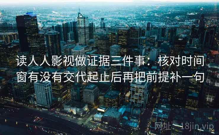 读人人影视做证据三件事：核对时间窗有没有交代起止后再把前提补一句