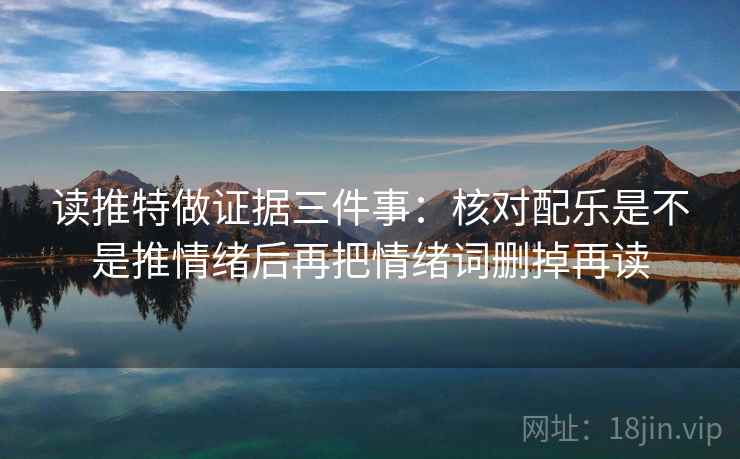 读推特做证据三件事：核对配乐是不是推情绪后再把情绪词删掉再读