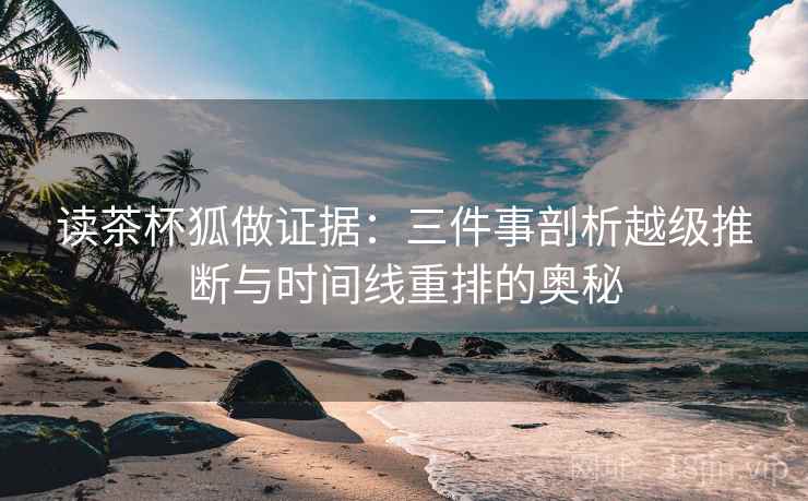 读茶杯狐做证据：三件事剖析越级推断与时间线重排的奥秘