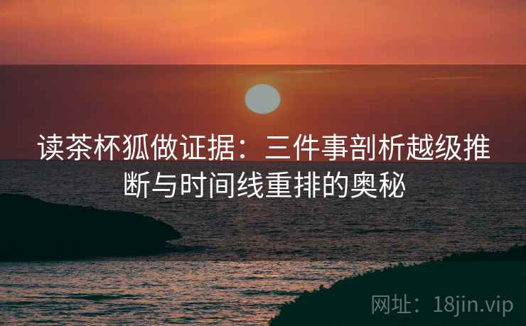 读茶杯狐做证据：三件事剖析越级推断与时间线重排的奥秘