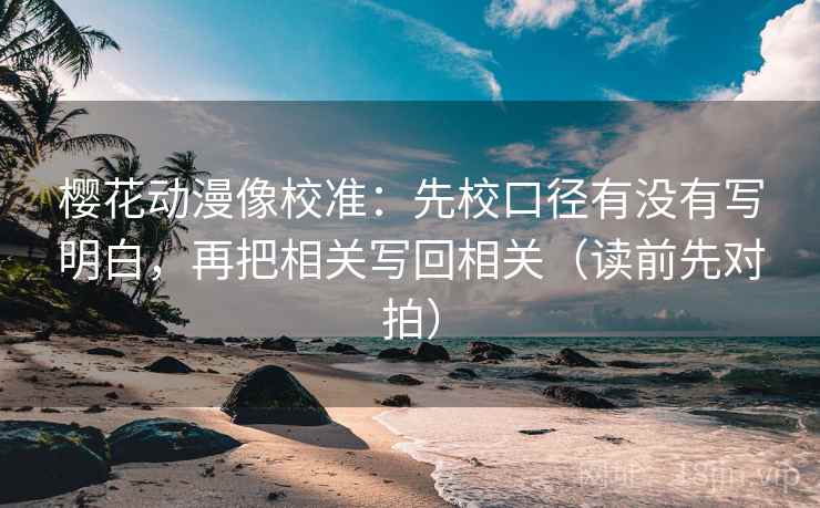 樱花动漫像校准：先校口径有没有写明白，再把相关写回相关（读前先对拍）