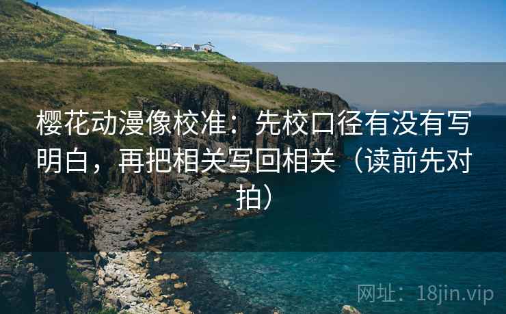 樱花动漫像校准：先校口径有没有写明白，再把相关写回相关（读前先对拍）