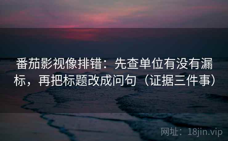 番茄影视像排错：先查单位有没有漏标，再把标题改成问句（证据三件事）