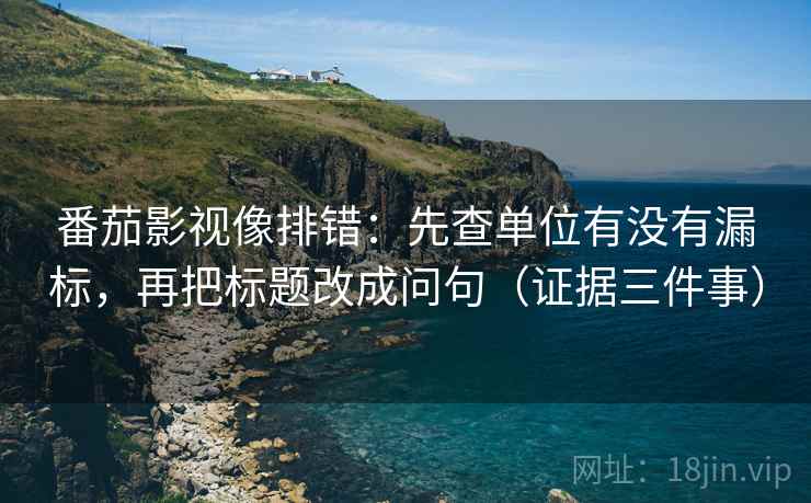 番茄影视像排错：先查单位有没有漏标，再把标题改成问句（证据三件事）
